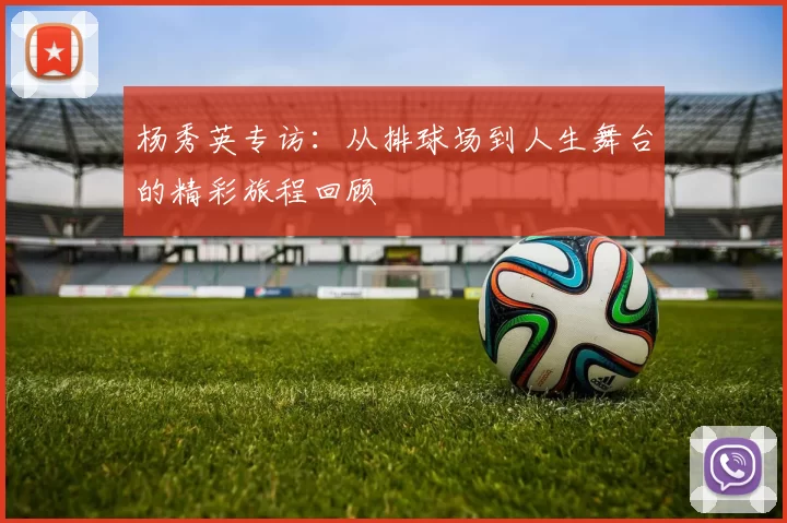 杨秀英专访：从排球场到人生舞台的精彩旅程回顾