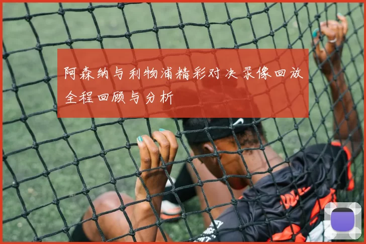 阿森纳与利物浦精彩对决录像回放全程回顾与分析