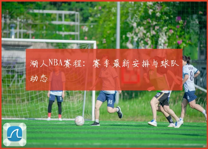 湖人NBA赛程：赛季最新安排与球队动态