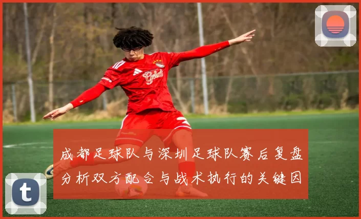 成都足球队与深圳足球队赛后复盘分析双方配合与战术执行的关键因素