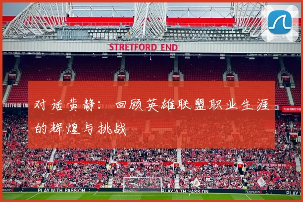 对话黄静：回顾英雄联盟职业生涯的辉煌与挑战