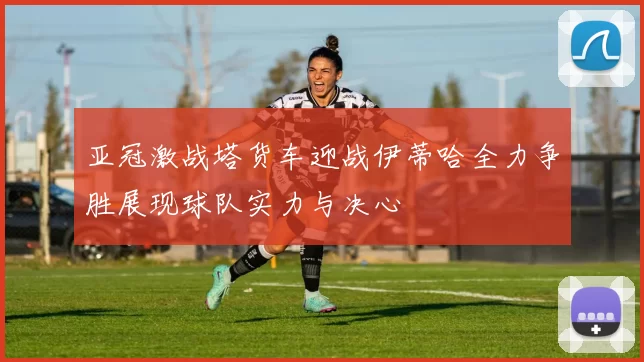 亚冠激战塔货车迎战伊蒂哈全力争胜展现球队实力与决心