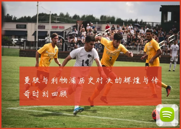 曼联与利物浦历史对决的辉煌与传奇时刻回顾